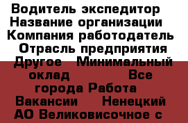 Водитель-экспедитор › Название организации ­ Компания-работодатель › Отрасль предприятия ­ Другое › Минимальный оклад ­ 27 000 - Все города Работа » Вакансии   . Ненецкий АО,Великовисочное с.